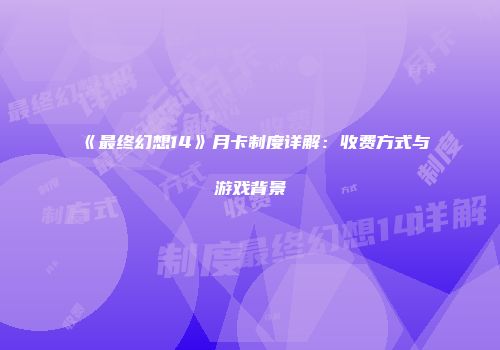《最终幻想14》月卡制度详解：收费方式与游戏背景