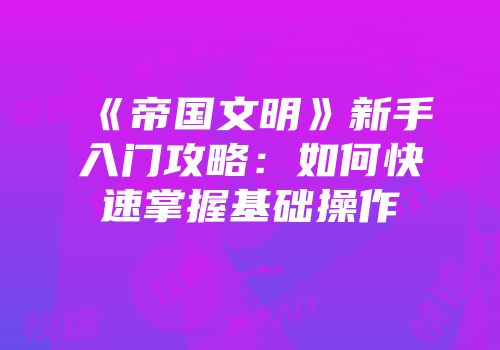 《帝国文明》新手入门攻略:如何快速掌握基础操作