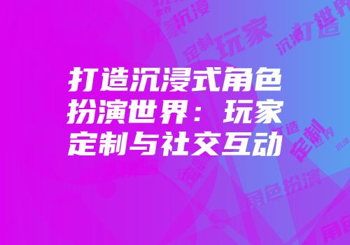 打造沉浸式角色扮演世界：玩家定制与社交互动