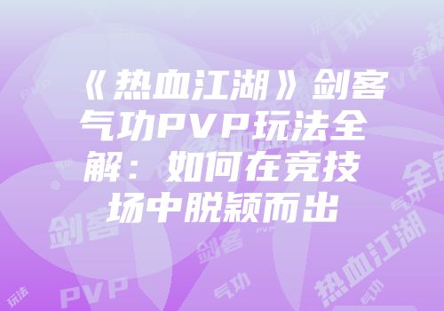 《热血江湖》剑客气功PVP玩法全解：如何在竞技场中脱颖而出