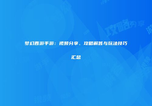 梦幻西游手游：视频分享、攻略解答与玩法技巧汇总