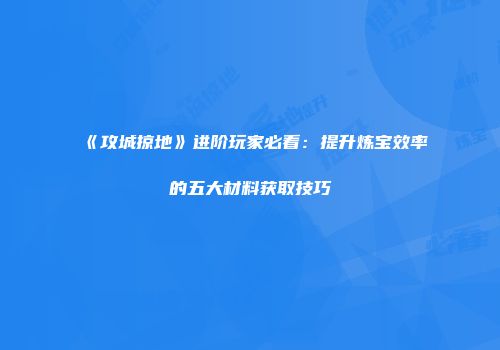 《攻城掠地》进阶玩家必看：提升炼宝效率的五大材料获取技巧