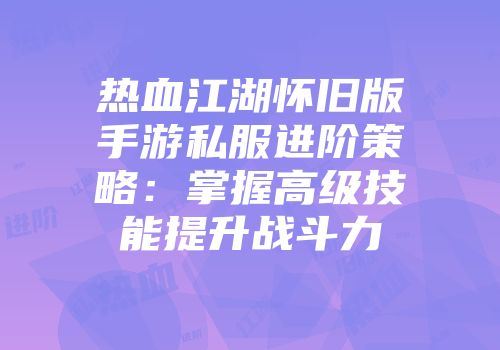 热血江湖怀旧版手游私服进阶策略：掌握高级技能提升战斗力