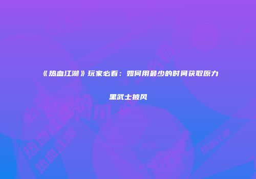 《热血江湖》玩家必看：如何用最少的时间获取原力黑武士披风