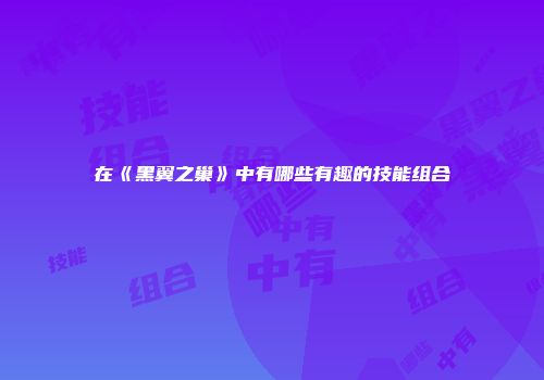 在《黑翼之巢》中有哪些有趣的技能组合