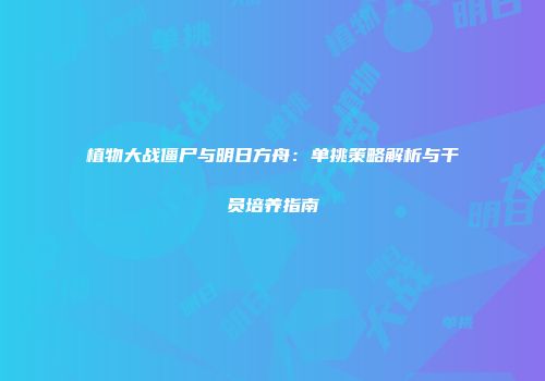 植物大战僵尸与明日方舟：单挑策略解析与干员培养指南