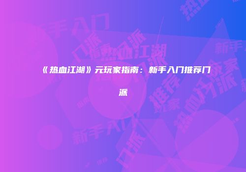 《热血江湖》元玩家指南：新手入门推荐门派