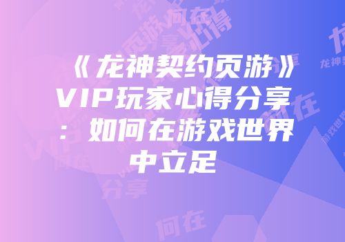 《龙神契约页游》VIP玩家心得分享：如何在游戏世界中立足