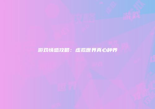 游戏情感攻略：虚拟世界真心种养