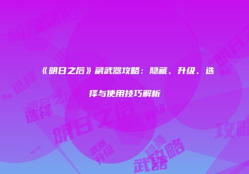 《明日之后》副武器攻略：隐藏、升级、选择与使用技巧解析
