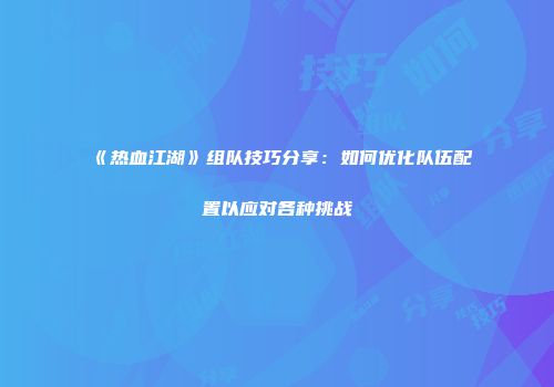 《热血江湖》组队技巧分享：如何优化队伍配置以应对各种挑战