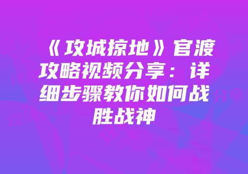 《攻城掠地》官渡攻略视频分享：详细步骤教你如何战胜战神