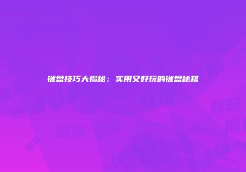 键盘技巧大揭秘：实用又好玩的键盘秘籍