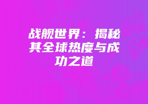 战舰世界：揭秘其全球热度与成功之道