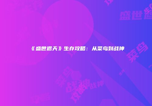 《盛世遮天》生存攻略：从菜鸟到战神
