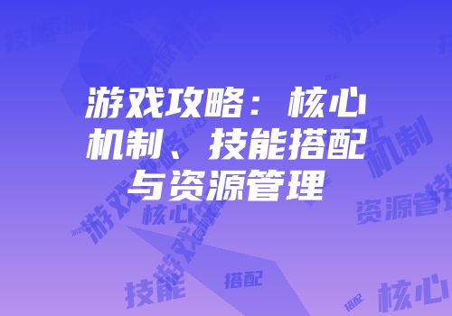 游戏攻略：核心机制、技能搭配与资源管理