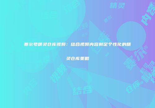 赛尔号精灵仓库视频：结合视频内容制定个性化的精灵仓库策略