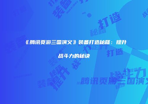 《腾讯页游三国演义》装备打造秘籍：提升战斗力的秘诀