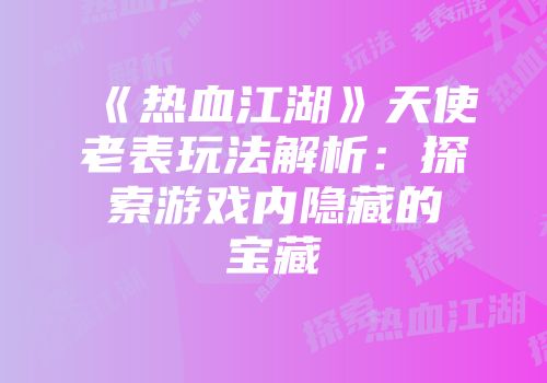 《热血江湖》天使老表玩法解析：探索游戏内隐藏的宝藏
