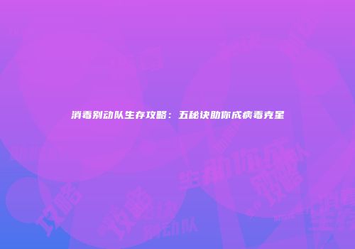 消毒别动队生存攻略：五秘诀助你成病毒克星
