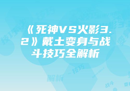 《死神VS火影3.2》戴土变身与战斗技巧全解析