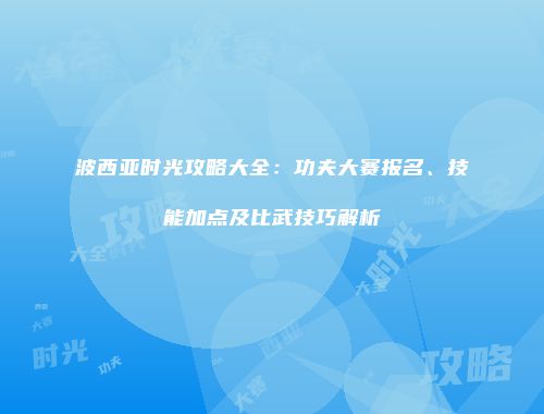 波西亚时光攻略大全：功夫大赛报名、技能加点及比武技巧解析