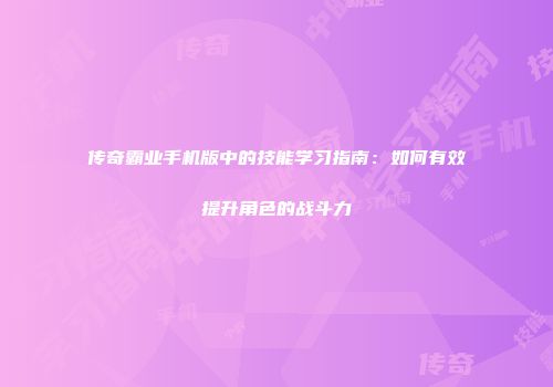 传奇霸业手机版中的技能学习指南：如何有效提升角色的战斗力
