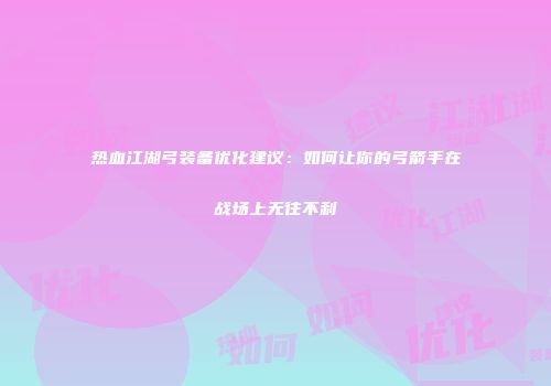 热血江湖弓装备优化建议：如何让你的弓箭手在战场上无往不利