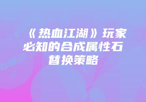 《热血江湖》玩家必知的合成属性石替换策略