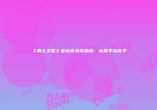 《勇士之轮》老玩家进阶指南：从新手到高手