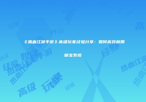 《热血江湖手游》高级玩家经验分享：如何高效利用探宝系统