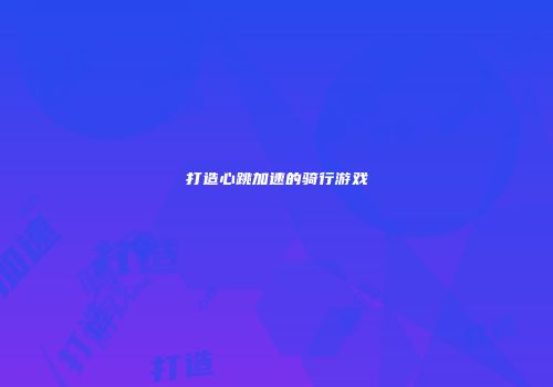 打造心跳加速的骑行游戏