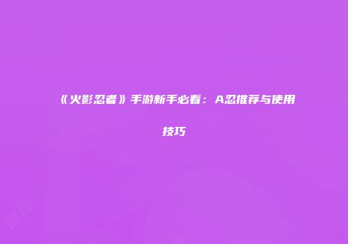 《火影忍者》手游新手必看：A忍推荐与使用技巧