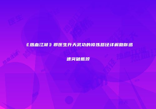 《热血江湖》邪医生升天武功的修炼路径详解助你迅速突破瓶颈