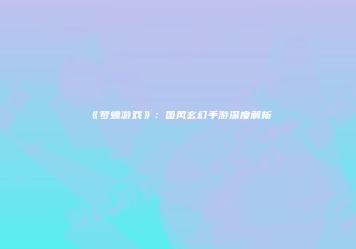 《梦蝶游戏》：国风玄幻手游深度解析