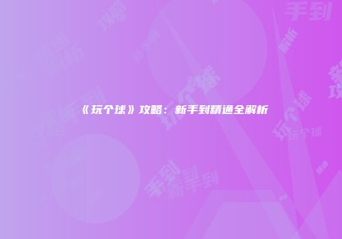 《玩个球》攻略：新手到精通全解析