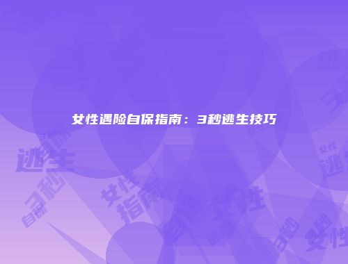 女性遇险自保指南：3秒逃生技巧