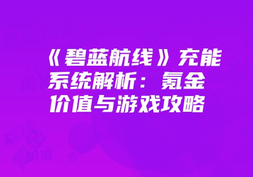 《碧蓝航线》充能系统解析：氪金价值与游戏攻略