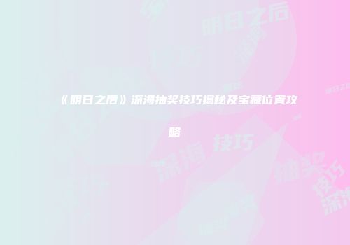 《明日之后》深海抽奖技巧揭秘及宝藏位置攻略