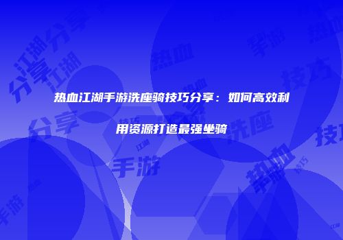 热血江湖手游洗座骑技巧分享：如何高效利用资源打造最强坐骑