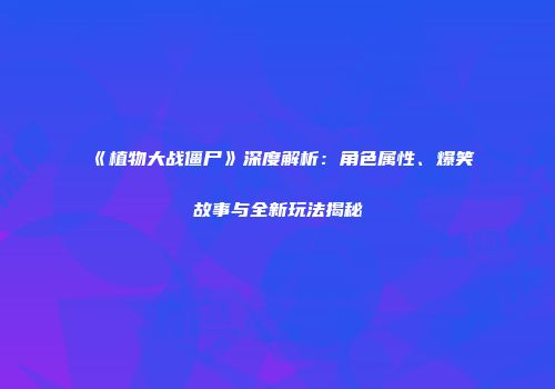 《植物大战僵尸》深度解析：角色属性、爆笑故事与全新玩法揭秘