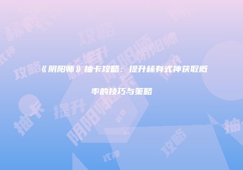 《阴阳师》抽卡攻略：提升稀有式神获取概率的技巧与策略