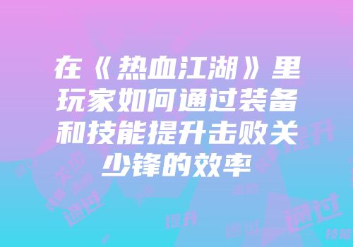 在《热血江湖》里玩家如何通过装备和技能提升击败关少锋的效率