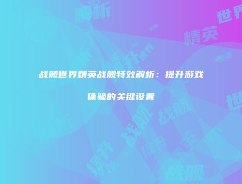 战舰世界精英战舰特效解析：提升游戏体验的关键设置