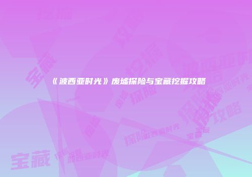 《波西亚时光》废墟探险与宝藏挖掘攻略