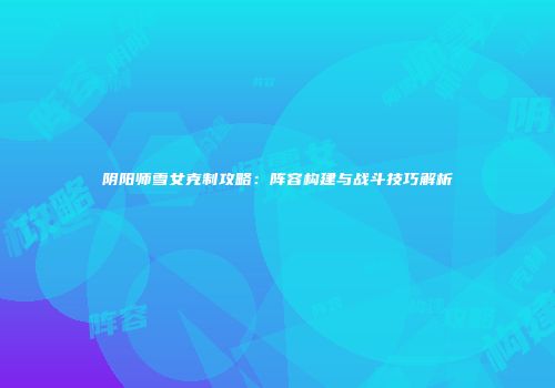 阴阳师雪女克制攻略：阵容构建与战斗技巧解析