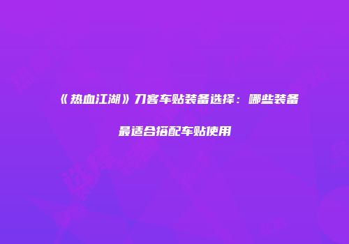《热血江湖》刀客车贴装备选择：哪些装备最适合搭配车贴使用
