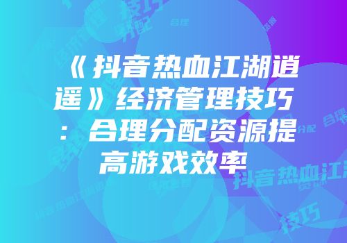 《抖音热血江湖逍遥》经济管理技巧：合理分配资源提高游戏效率