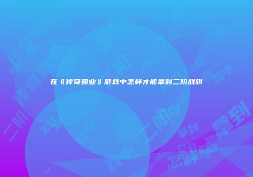 在《传奇霸业》游戏中怎样才能拿到二阶战旗