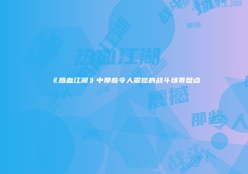 《热血江湖》中那些令人震撼的战斗场景盘点